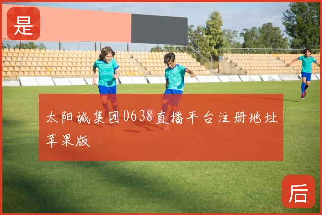 太阳诚集团0638直播平台注册地址苹果版