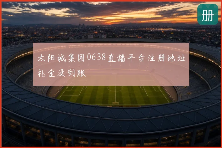 太阳诚集团0638直播平台注册地址礼金没到账