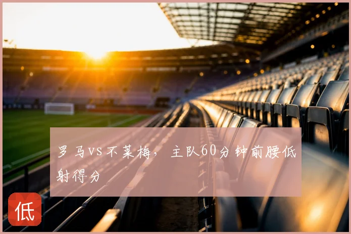 罗马vs不莱梅，主队60分钟前腰低射得分